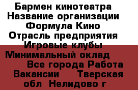 Бармен кинотеатра › Название организации ­ Формула Кино › Отрасль предприятия ­ Игровые клубы › Минимальный оклад ­ 25 000 - Все города Работа » Вакансии   . Тверская обл.,Нелидово г.